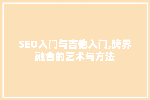 SEO入门与吉他入门,跨界融合的艺术与方法  第1张