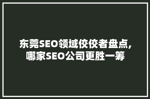 东莞SEO领域佼佼者盘点,哪家SEO公司更胜一筹