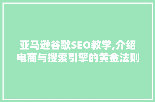 亚马逊谷歌SEO教学,介绍电商与搜索引擎的黄金法则