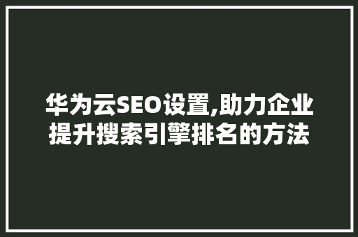 华为云SEO设置,助力企业提升搜索引擎排名的方法  第1张