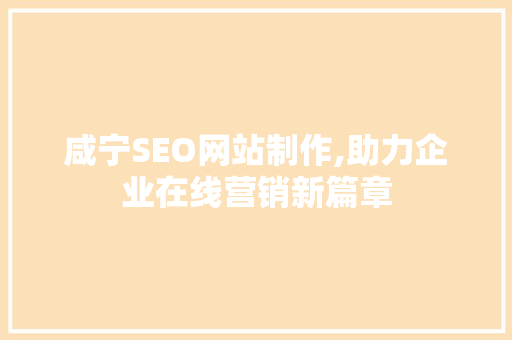 咸宁SEO网站制作,助力企业在线营销新篇章
