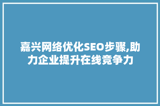 嘉兴网络优化SEO步骤,助力企业提升在线竞争力