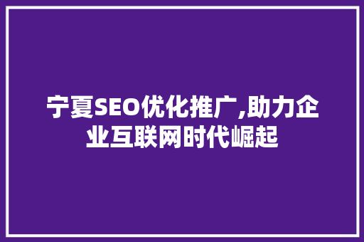 宁夏SEO优化推广,助力企业互联网时代崛起