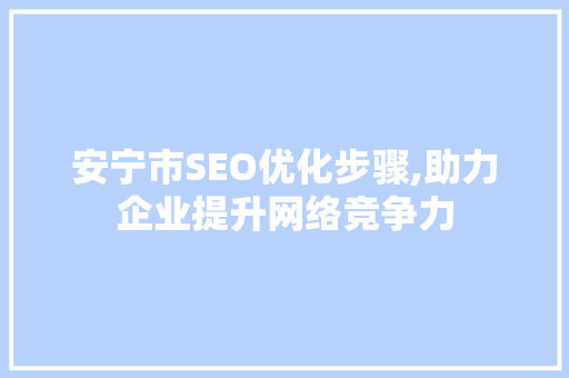 安宁市SEO优化步骤,助力企业提升网络竞争力
