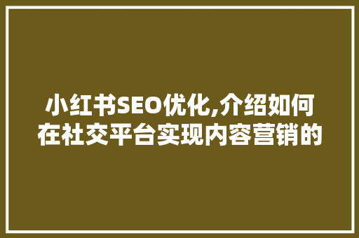 小红书SEO优化,介绍如何在社交平台实现内容营销的华丽转身