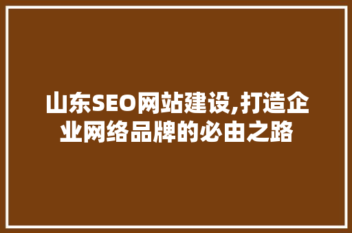 山东SEO网站建设,打造企业网络品牌的必由之路