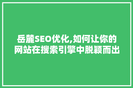 岳麓SEO优化,如何让你的网站在搜索引擎中脱颖而出