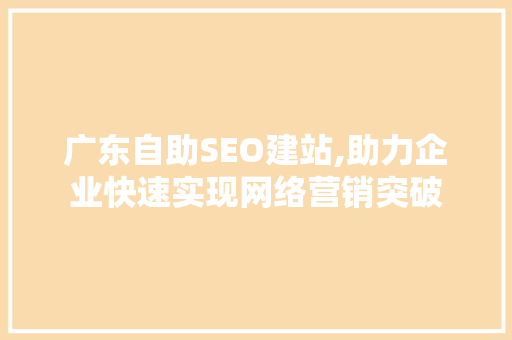 广东自助SEO建站,助力企业快速实现网络营销突破