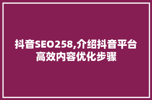 抖音SEO258,介绍抖音平台高效内容优化步骤
