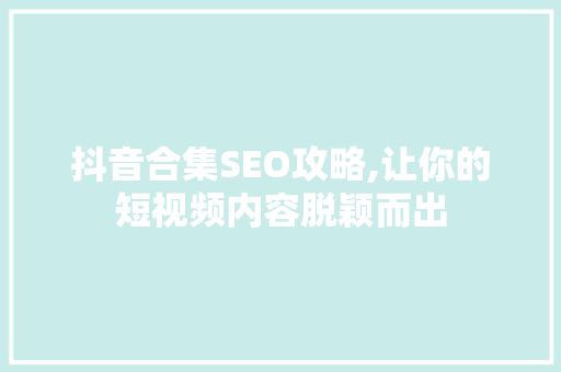 抖音合集SEO攻略,让你的短视频内容脱颖而出