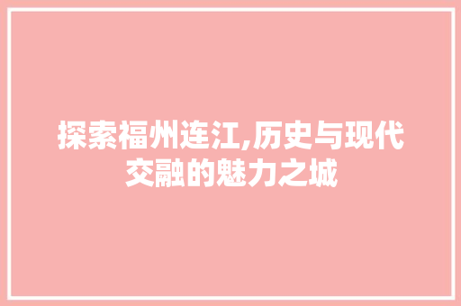 探索福州连江,历史与现代交融的魅力之城