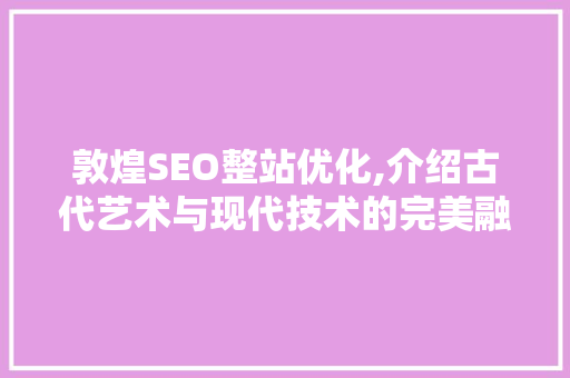 敦煌SEO整站优化,介绍古代艺术与现代技术的完美融合
