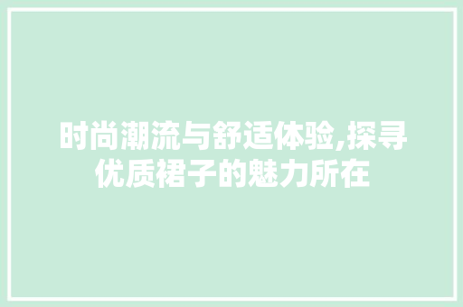 时尚潮流与舒适体验,探寻优质裙子的魅力所在