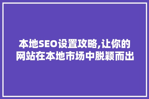 本地SEO设置攻略,让你的网站在本地市场中脱颖而出