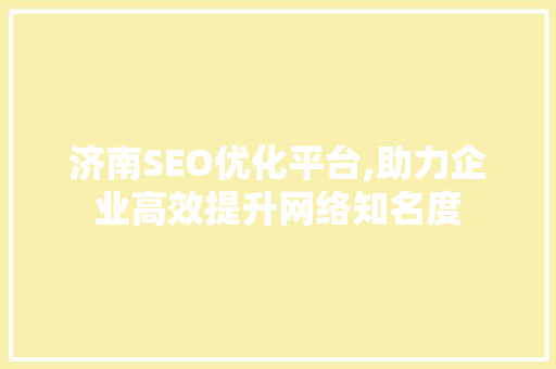 济南SEO优化平台,助力企业高效提升网络知名度