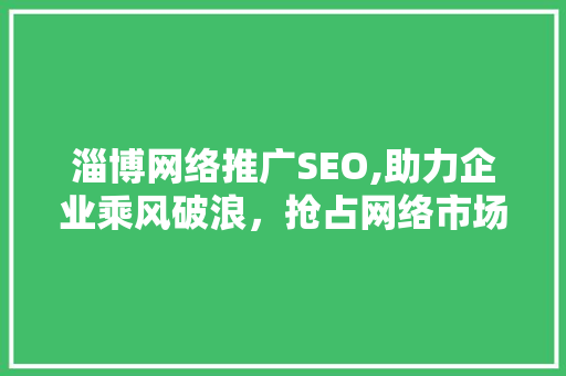 淄博网络推广SEO,助力企业乘风破浪，抢占网络市场制高点