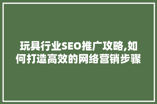 玩具行业SEO推广攻略,如何打造高效的网络营销步骤