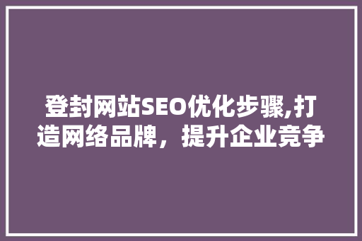 登封网站SEO优化步骤,打造网络品牌，提升企业竞争力