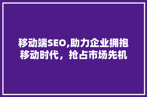 移动端SEO,助力企业拥抱移动时代，抢占市场先机