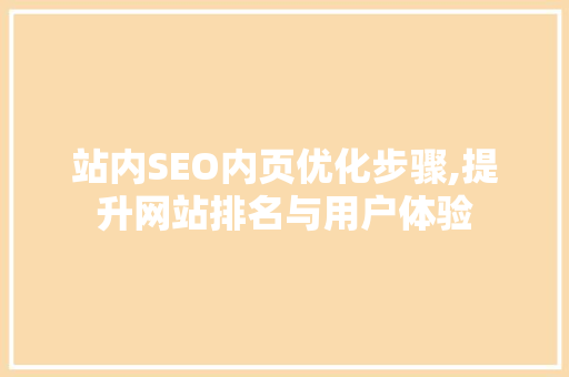 站内SEO内页优化步骤,提升网站排名与用户体验