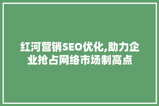 红河营销SEO优化,助力企业抢占网络市场制高点