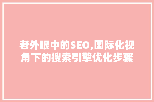 老外眼中的SEO,国际化视角下的搜索引擎优化步骤