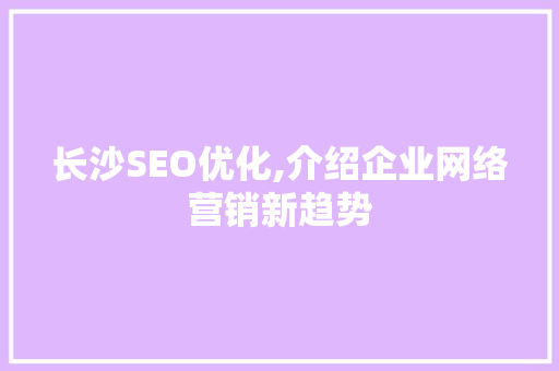 长沙SEO优化,介绍企业网络营销新趋势