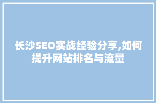 长沙SEO实战经验分享,如何提升网站排名与流量