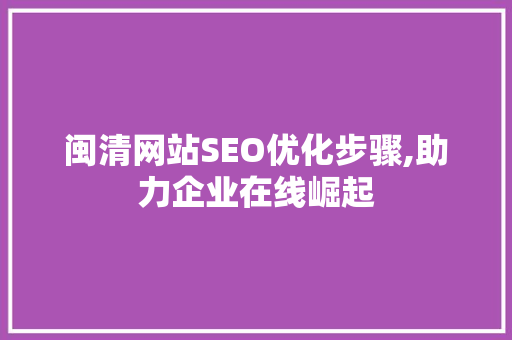 闽清网站SEO优化步骤,助力企业在线崛起