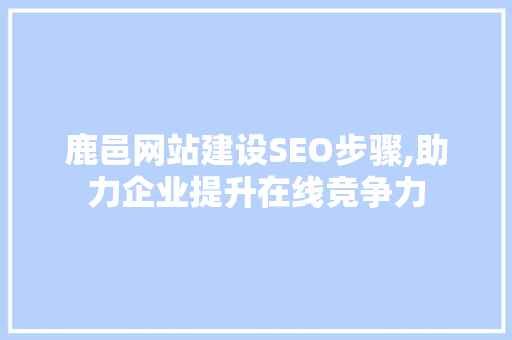 鹿邑网站建设SEO步骤,助力企业提升在线竞争力