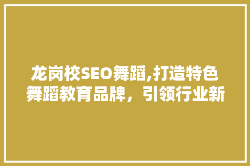 龙岗校SEO舞蹈,打造特色舞蹈教育品牌，引领行业新潮流