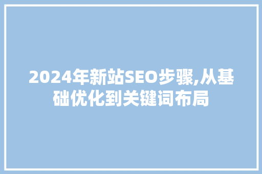2024年新站SEO步骤,从基础优化到关键词布局