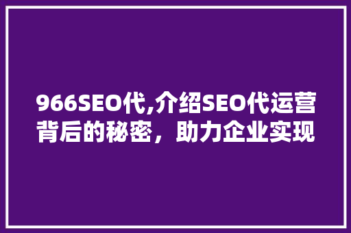 966SEO代,介绍SEO代运营背后的秘密，助力企业实现高效网络营销