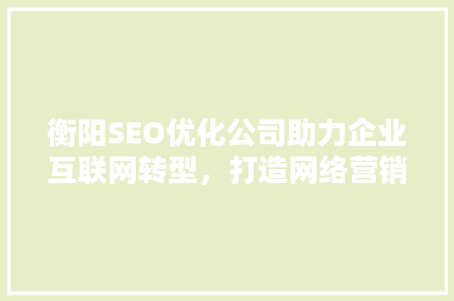 衡阳SEO优化公司助力企业互联网转型，打造网络营销新格局
