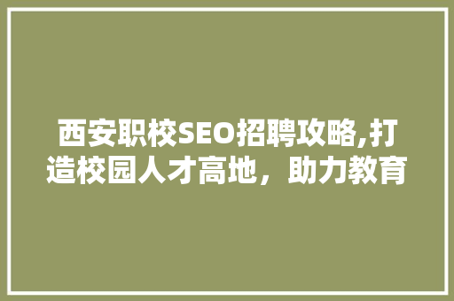 西安职校SEO招聘攻略,打造校园人才高地，助力教育信息化发展