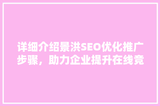 详细介绍景洪SEO优化推广步骤，助力企业提升在线竞争力