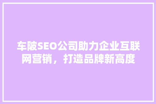 车陂SEO公司助力企业互联网营销，打造品牌新高度