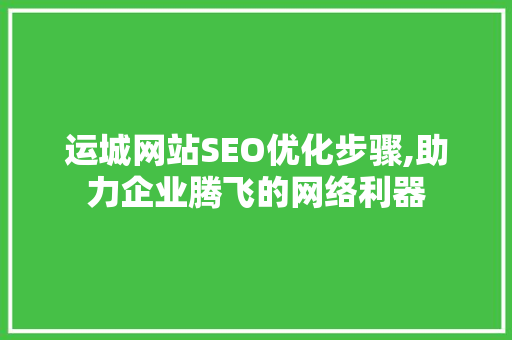 运城网站SEO优化步骤,助力企业腾飞的网络利器