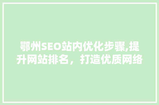 鄂州SEO站内优化步骤,提升网站排名，打造优质网络品牌