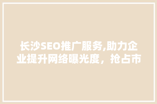 长沙SEO推广服务,助力企业提升网络曝光度，抢占市场先机