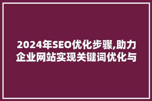2024年SEO优化步骤,助力企业网站实现关键词优化与排名提升