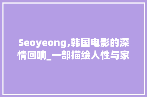 Seoyeong,韩国电影的深情回响_一部描绘人性与家庭情感的佳作