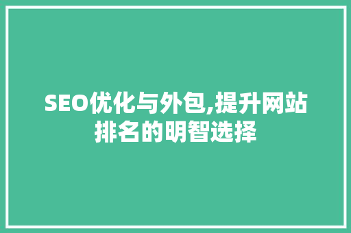 SEO优化与外包,提升网站排名的明智选择