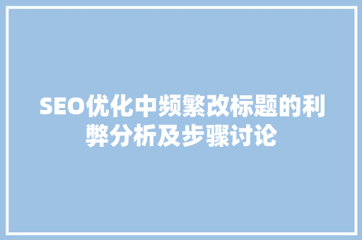 SEO优化中频繁改标题的利弊分析及步骤讨论