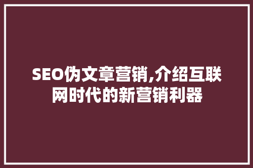 SEO伪文章营销,介绍互联网时代的新营销利器