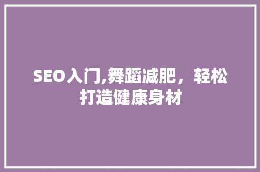 SEO入门,舞蹈减肥，轻松打造健康身材