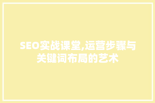 SEO实战课堂,运营步骤与关键词布局的艺术