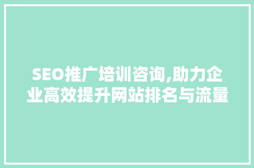 SEO推广培训咨询,助力企业高效提升网站排名与流量