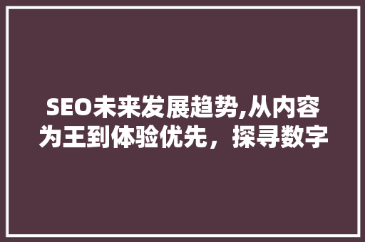 SEO未来发展趋势,从内容为王到体验优先，探寻数字营销新航向