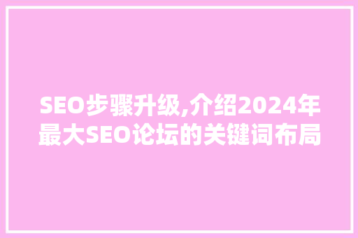 SEO步骤升级,介绍2024年最大SEO论坛的关键词布局方法
